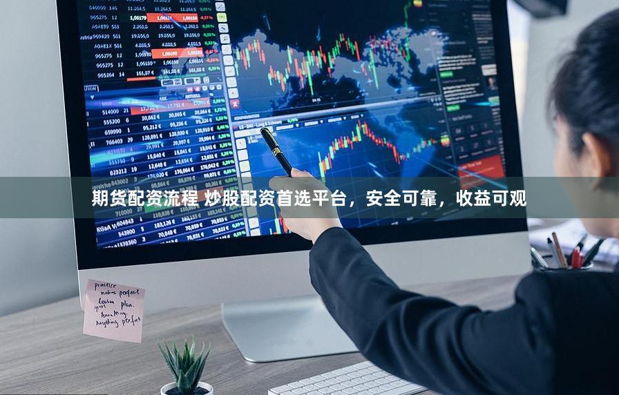 期货配资流程 炒股配资首选平台，安全可靠，收益可观