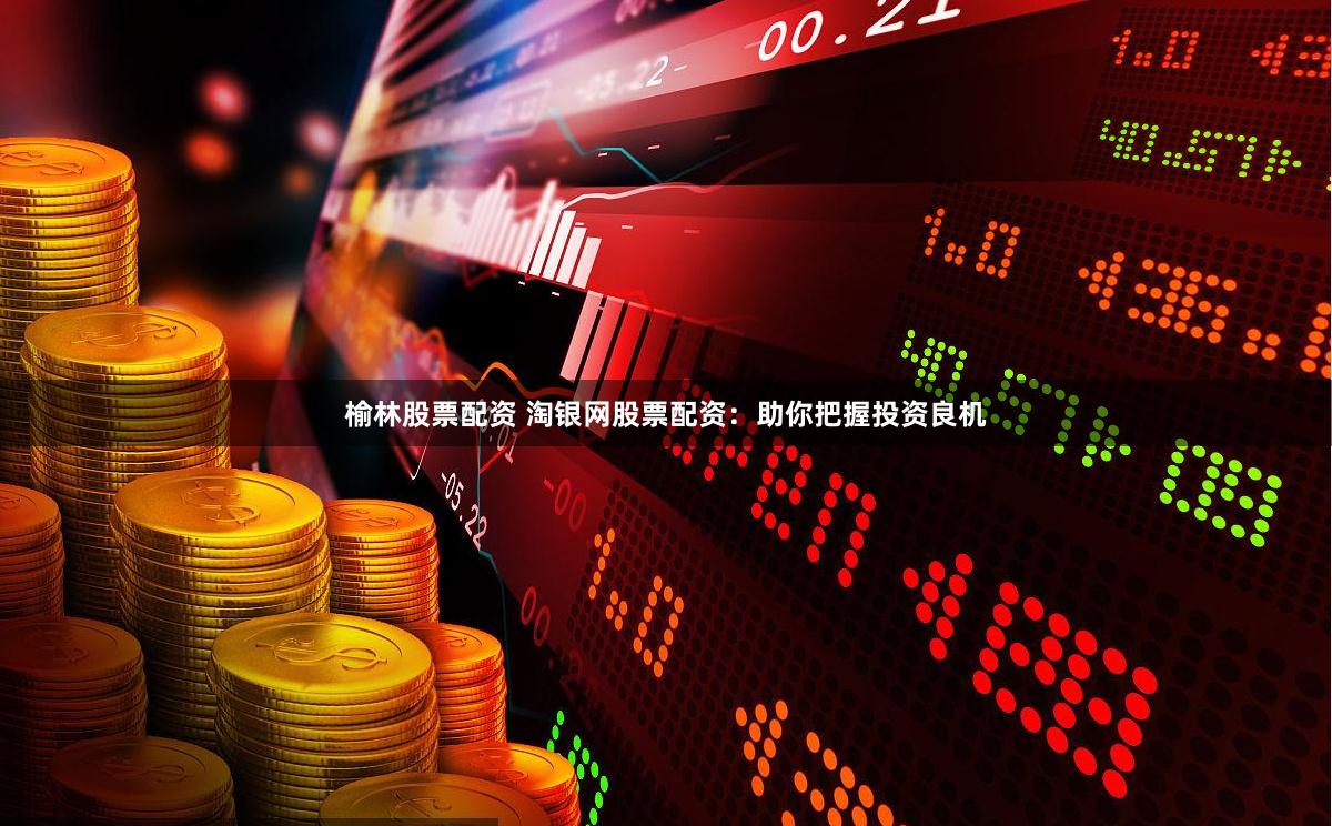 榆林股票配资 淘银网股票配资：助你把握投资良机