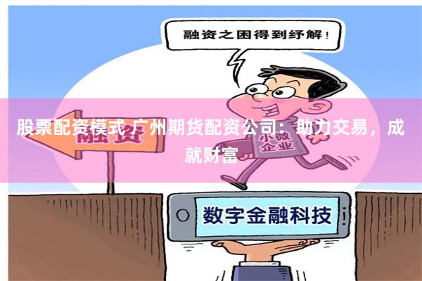 股票配资模式 广州期货配资公司：助力交易，成就财富