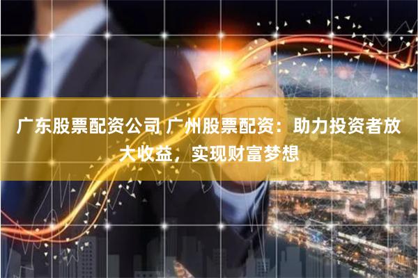 广东股票配资公司 广州股票配资：助力投资者放大收益，实现财富梦想