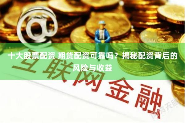 十大股票配资 期货配资可靠吗？揭秘配资背后的风险与收益