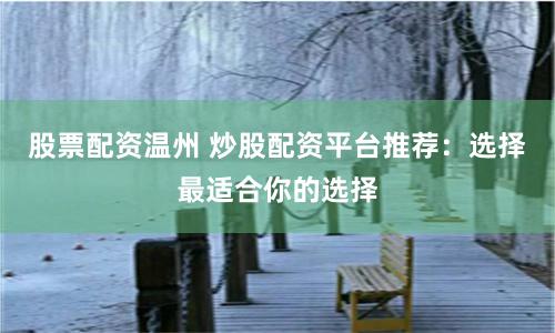股票配资温州 炒股配资平台推荐：选择最适合你的选择