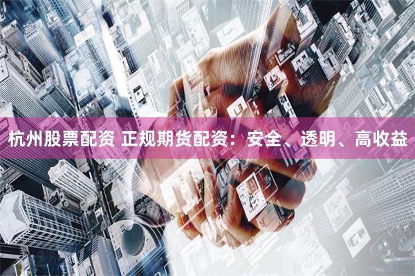 杭州股票配资 正规期货配资：安全、透明、高收益