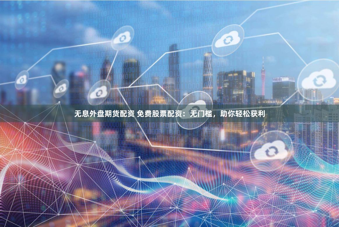 无息外盘期货配资 免费股票配资：无门槛，助你轻松获利