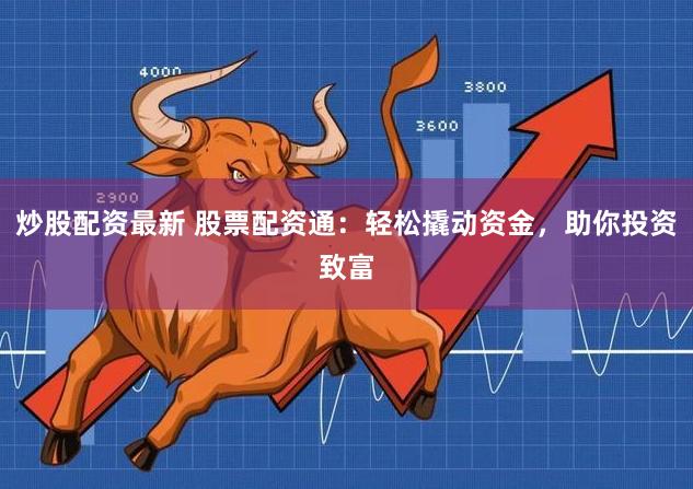 炒股配资最新 股票配资通：轻松撬动资金，助你投资致富