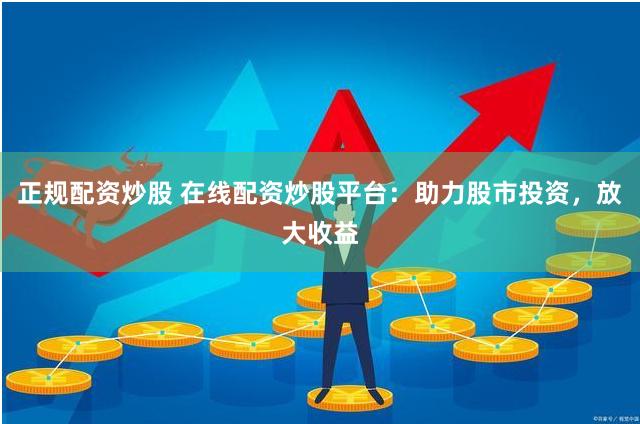 正规配资炒股 在线配资炒股平台：助力股市投资，放大收益