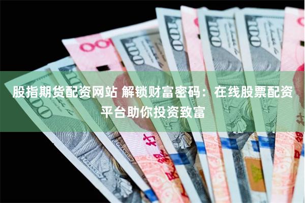 股指期货配资网站 解锁财富密码：在线股票配资平台助你投资致富