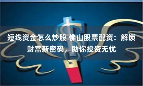 短线资金怎么炒股 佛山股票配资：解锁财富新密码，助你投资无忧