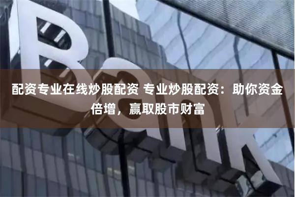 配资专业在线炒股配资 专业炒股配资：助你资金倍增，赢取股市财富