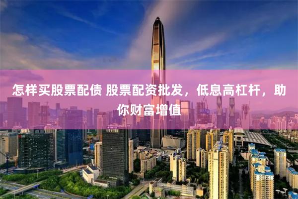 怎样买股票配债 股票配资批发，低息高杠杆，助你财富增值