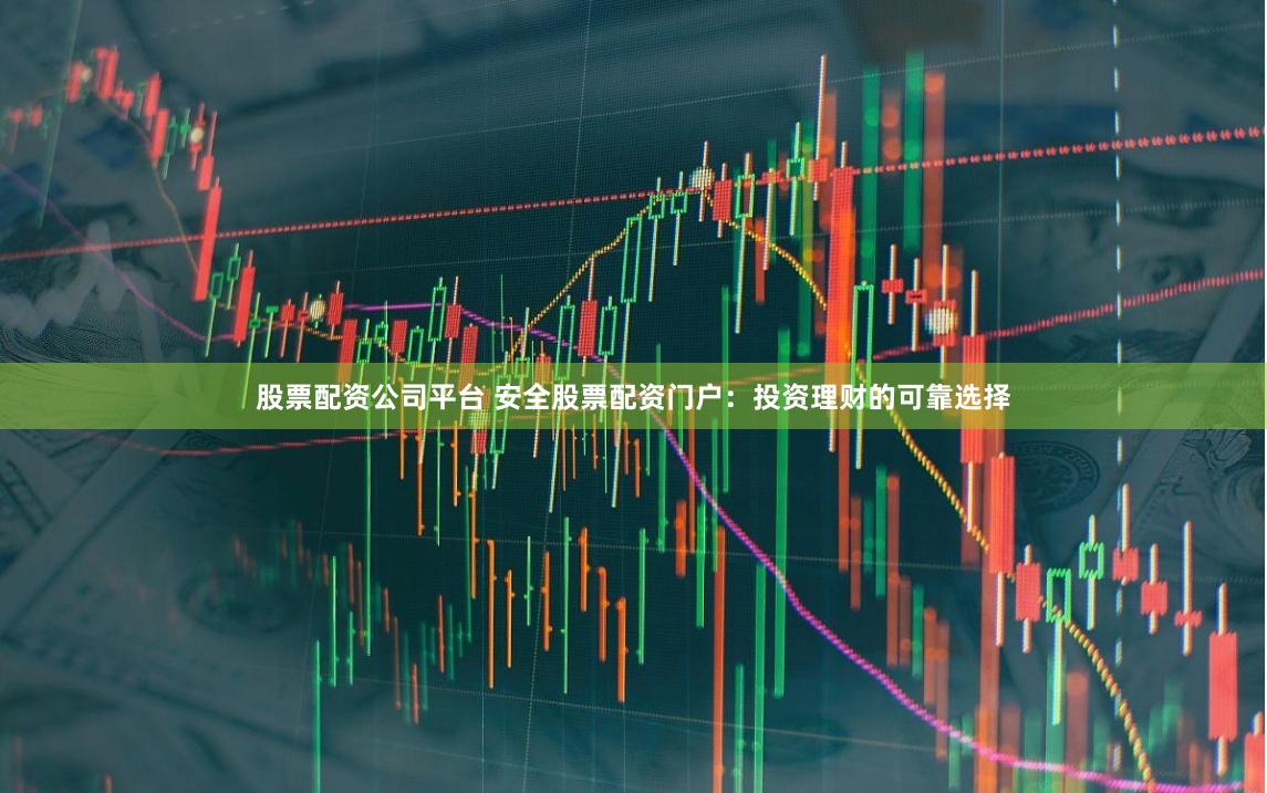 股票配资公司平台 安全股票配资门户：投资理财的可靠选择