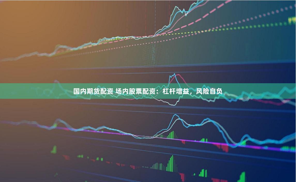 国内期货配资 场内股票配资：杠杆增益，风险自负