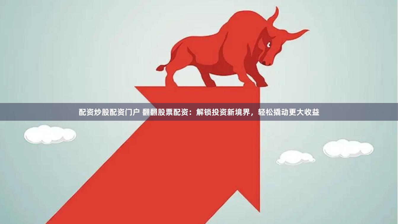 配资炒股配资门户 翻翻股票配资：解锁投资新境界，轻松撬动更大收益