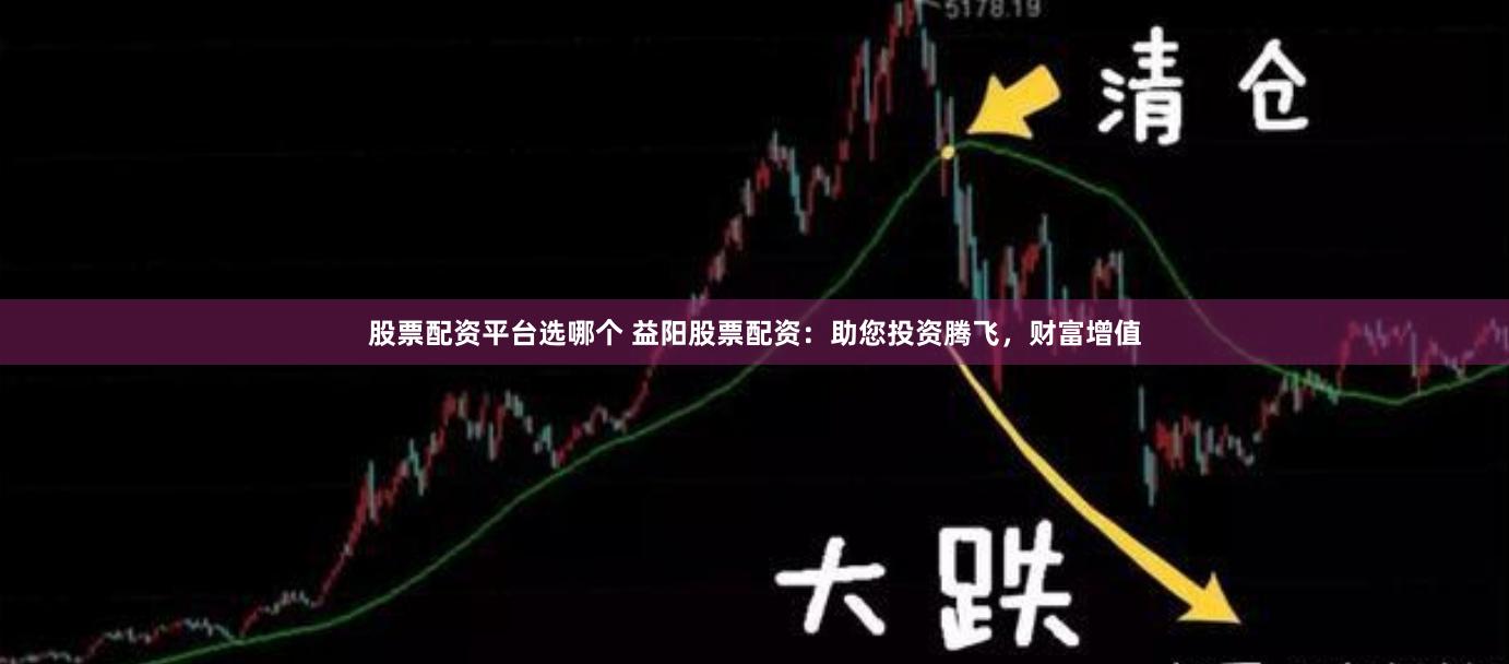 股票配资平台选哪个 益阳股票配资：助您投资腾飞，财富增值