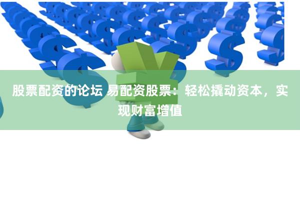 股票配资的论坛 易配资股票：轻松撬动资本，实现财富增值