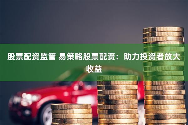 股票配资监管 易策略股票配资：助力投资者放大收益