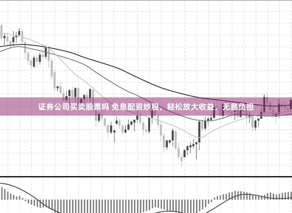 证券公司买卖股票吗 免息配资炒股，轻松放大收益，无息负担