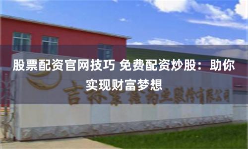 股票配资官网技巧 免费配资炒股：助你实现财富梦想