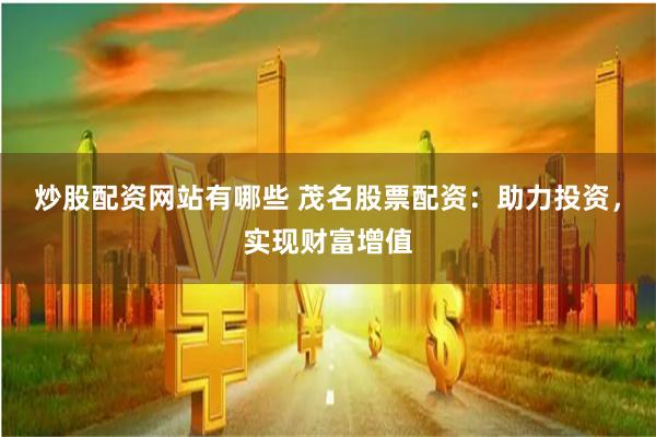 炒股配资网站有哪些 茂名股票配资：助力投资，实现财富增值