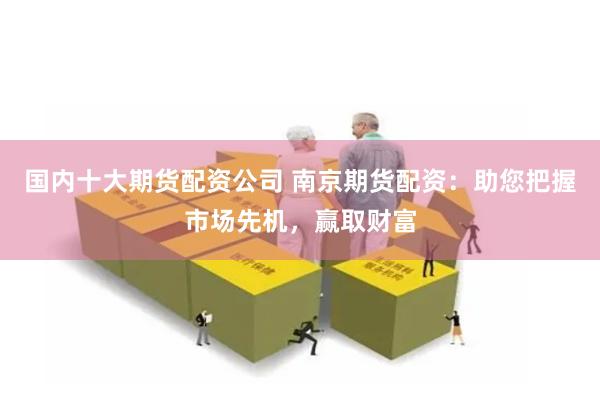 国内十大期货配资公司 南京期货配资：助您把握市场先机，赢取财富