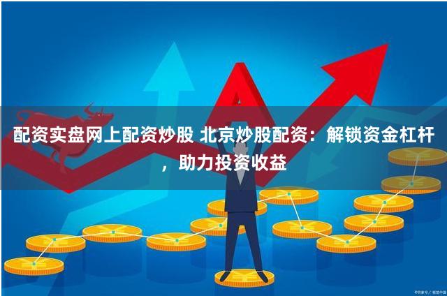 配资实盘网上配资炒股 北京炒股配资：解锁资金杠杆，助力投资收益