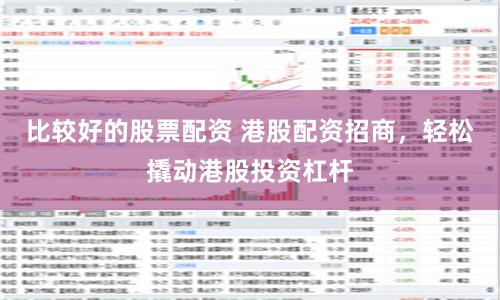 比较好的股票配资 港股配资招商，轻松撬动港股投资杠杆