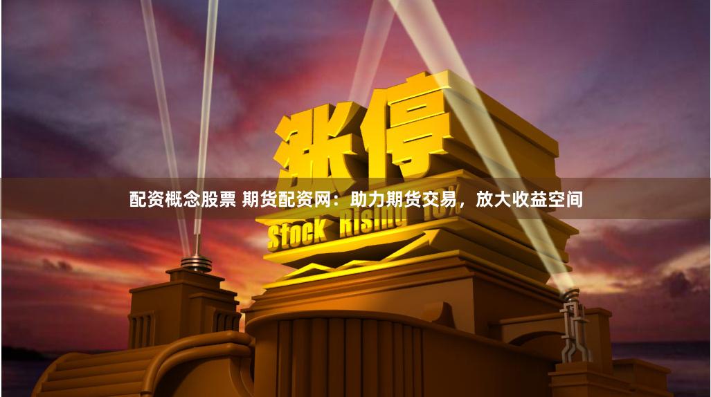 配资概念股票 期货配资网：助力期货交易，放大收益空间