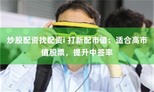 炒股配资找配资i 打新配市值：适合高市值股票，提升中签率