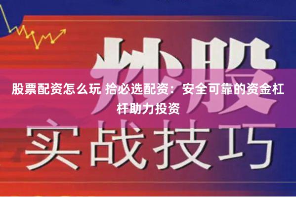 股票配资怎么玩 拾必选配资：安全可靠的资金杠杆助力投资