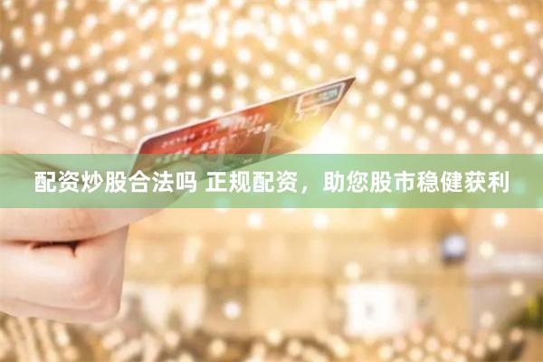 配资炒股合法吗 正规配资，助您股市稳健获利