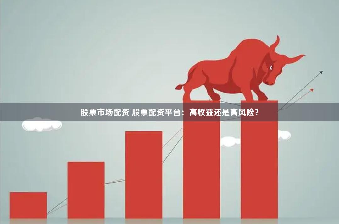 股票市场配资 股票配资平台：高收益还是高风险？
