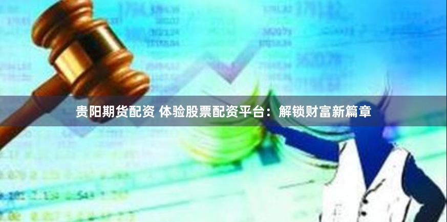 贵阳期货配资 体验股票配资平台：解锁财富新篇章