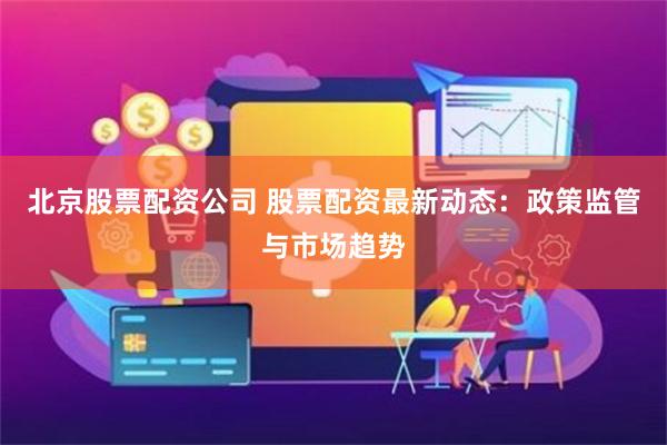 北京股票配资公司 股票配资最新动态：政策监管与市场趋势