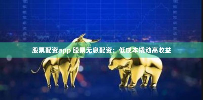 股票配资app 股票无息配资：低成本撬动高收益