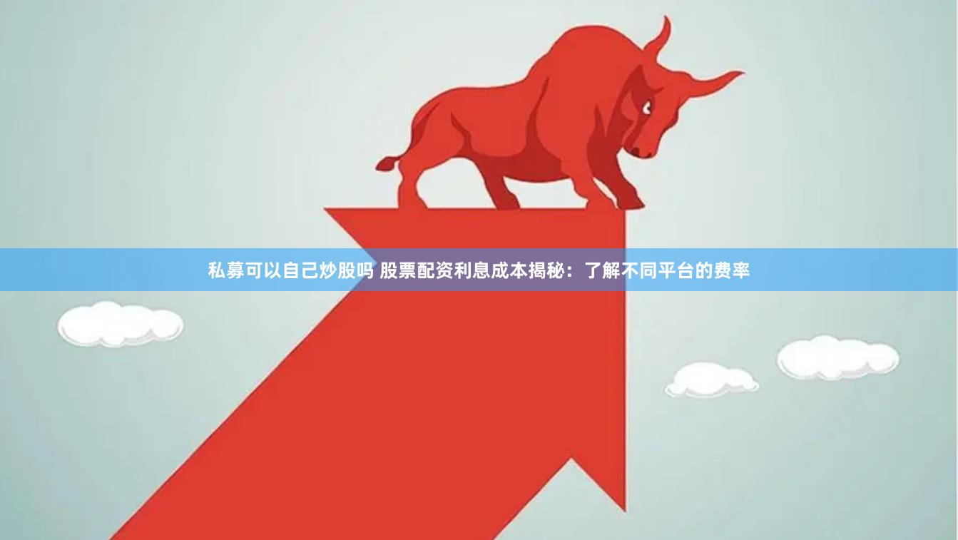 私募可以自己炒股吗 股票配资利息成本揭秘：了解不同平台的费率
