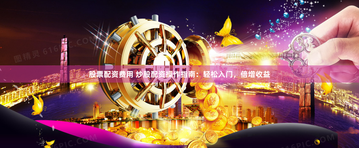 股票配资费用 炒股配资操作指南：轻松入门，倍增收益