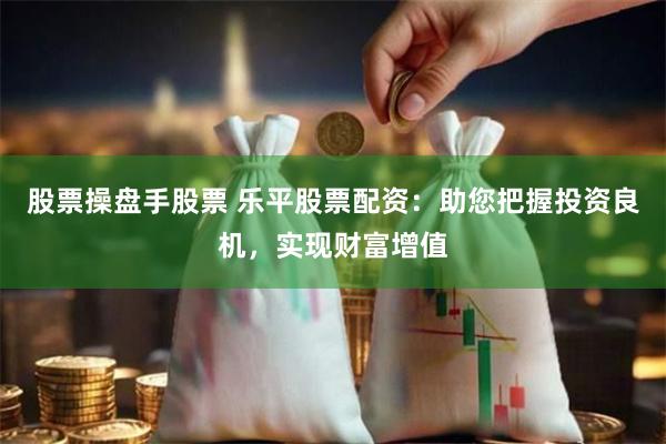 股票操盘手股票 乐平股票配资：助您把握投资良机，实现财富增值
