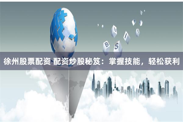 徐州股票配资 配资炒股秘笈：掌握技能，轻松获利