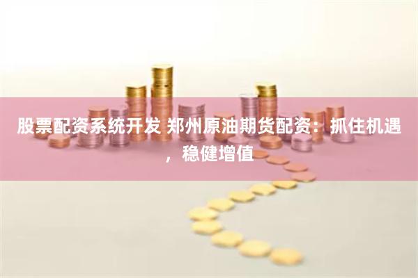 股票配资系统开发 郑州原油期货配资：抓住机遇，稳健增值