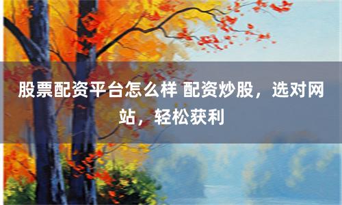 股票配资平台怎么样 配资炒股，选对网站，轻松获利