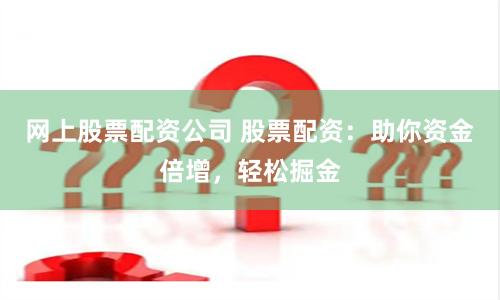 网上股票配资公司 股票配资：助你资金倍增，轻松掘金