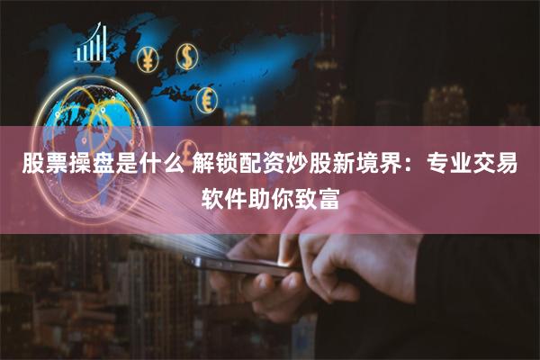 股票操盘是什么 解锁配资炒股新境界：专业交易软件助你致富