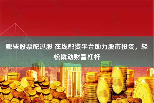 哪些股票配过股 在线配资平台助力股市投资，轻松撬动财富杠杆