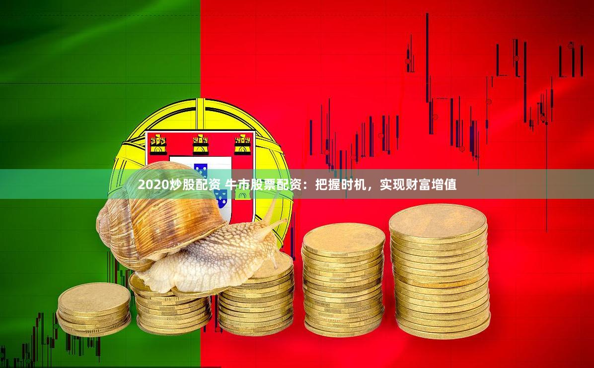 2020炒股配资 牛市股票配资：把握时机，实现财富增值
