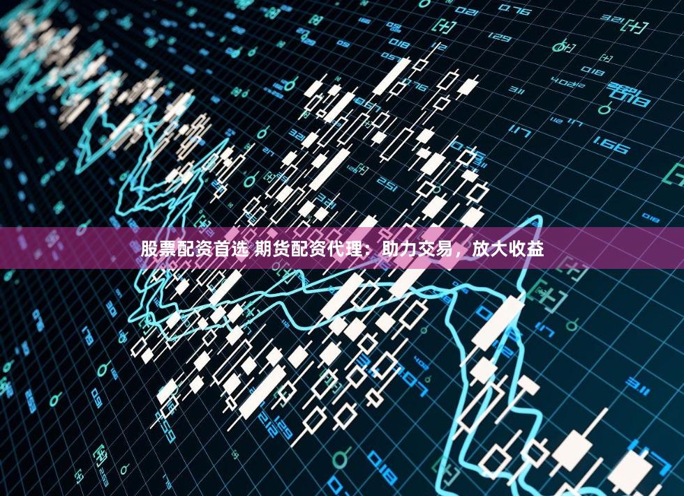 股票配资首选 期货配资代理：助力交易，放大收益