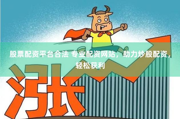 股票配资平台合法 专业配资网站，助力炒股配资，轻松获利