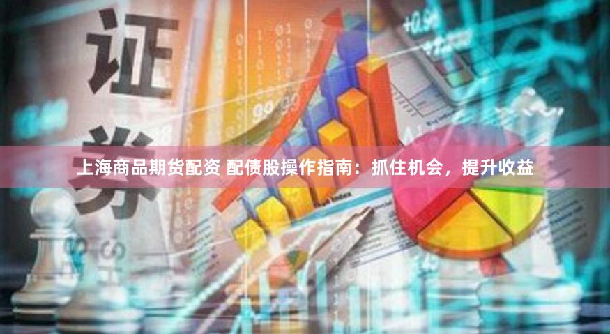 上海商品期货配资 配债股操作指南：抓住机会，提升收益