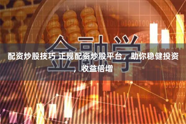 配资炒股技巧 正规配资炒股平台，助你稳健投资，收益倍增