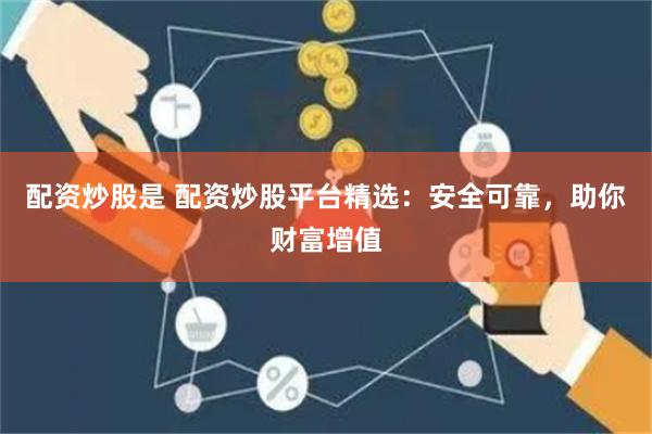 配资炒股是 配资炒股平台精选：安全可靠，助你财富增值