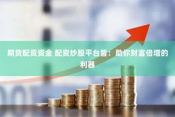 期货配资资金 配资炒股平台皆：助你财富倍增的利器